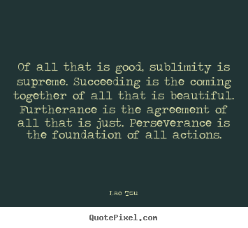 Quote about success - Of all that is good, sublimity is supreme. succeeding is the coming..