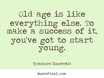 Theodore Roosevelt picture quotes - Old age is like everything else. to make a.. - Success quotes