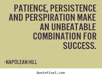 Patience, persistence and perspiration make an unbeatable combination.. Napolean Hill best success quotes