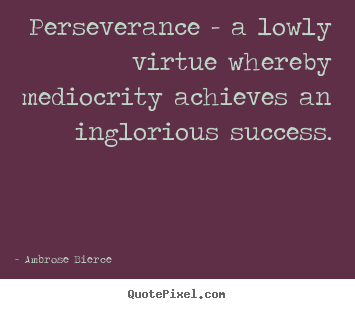 Quotes about success - Perseverance - a lowly virtue whereby mediocrity..