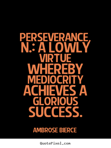 Perseverance, n.: a lowly virtue whereby mediocrity achieves.. Ambrose Bierce famous success quotes