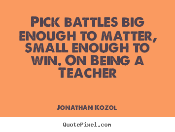 Pick battles big enough to matter, small enough to win. on.. Jonathan Kozol great success quotes