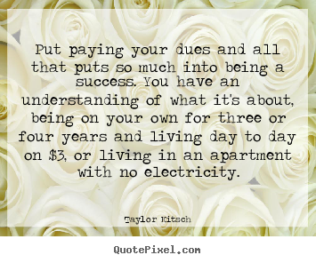 Taylor Kitsch picture quote - Put paying your dues and all that puts so much into being a success. you.. - Success quote