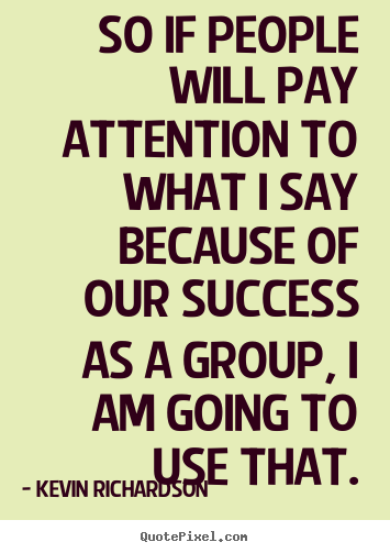 Success quotes - So if people will pay attention to what i say because of our success..