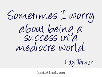 Quote about success - Sometimes i worry about being a success in a mediocre world.