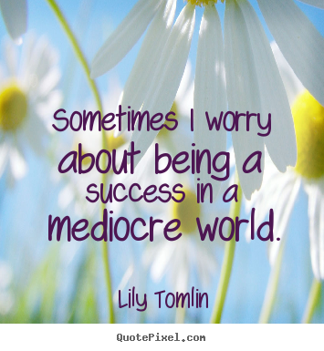 Success quote - Sometimes i worry about being a success in a mediocre world.