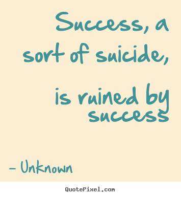 Success quotes - Success, a sort of suicide, is ruined by success
