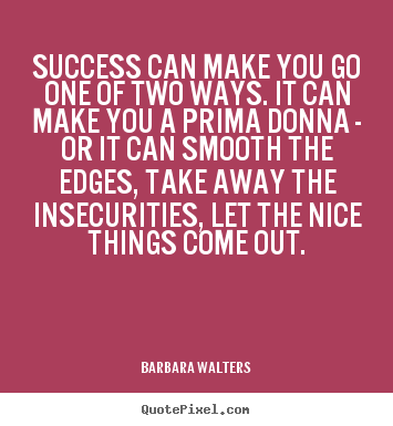 Design your own picture quote about success - Success can make you go one of two ways. it can make you a prima donna..