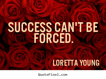 Quotes about success - Success can't be forced.