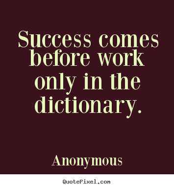 Success comes before work only in the dictionary. Anonymous best success quote
