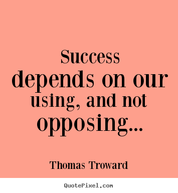 Success depends on our using, and not opposing... Thomas Troward great success quote