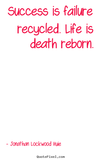 Quote about success - Success is failure recycled. life is death reborn.