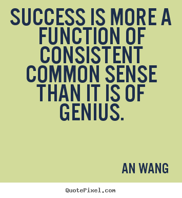Success is more a function of consistent common sense than it is.. An Wang  success quote