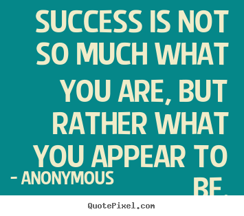 Quotes about success - Success is not so much what you are, but rather what you appear to be.