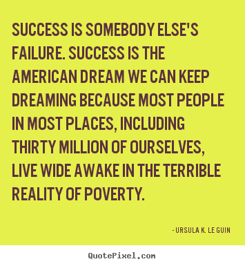 Success is somebody else's failure. success is the american dream.. Ursula K. Le Guin greatest success quotes