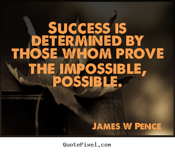Success is determined by those whom prove the impossible, possible. James W Pence good success quotes