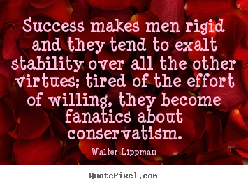 Success makes men rigid and they tend to exalt stability.. Walter Lippman greatest success quote