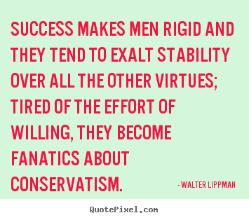 Walter Lippman poster sayings - Success makes men rigid and they tend to exalt stability.. - Success quotes