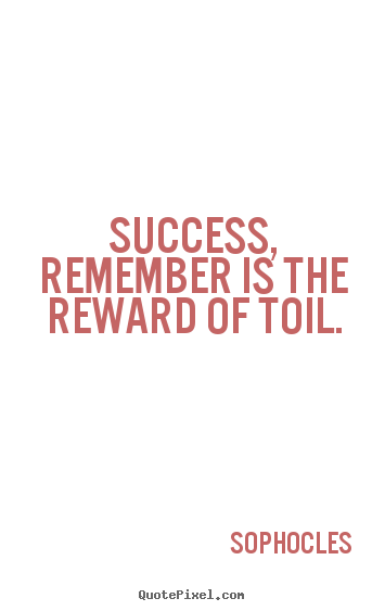 Success, remember is the reward of toil. Sophocles  success quotes