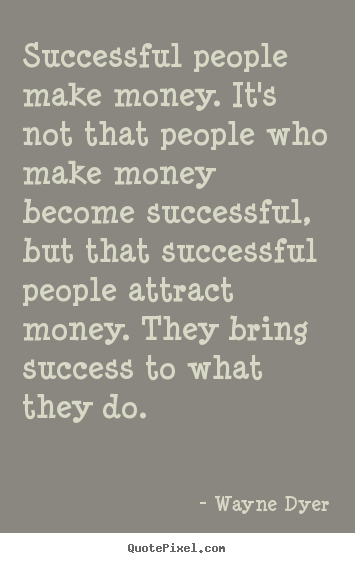 Successful people make money. it's not that.. Wayne Dyer top success quotes