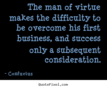 Quote about success - The man of virtue makes the difficulty to be overcome his first..