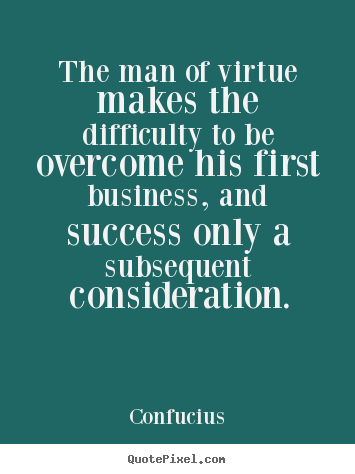 Success sayings - The man of virtue makes the difficulty to be overcome his first..