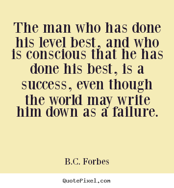 The man who has done his level best, and who is conscious.. B.C. Forbes great success quote