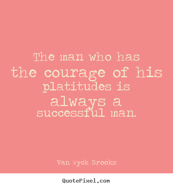 Quotes about success - The man who has the courage of his platitudes is always a successful..