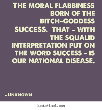 The moral flabbiness born of the bitch-goddess success.  that.. Unknown top success quote