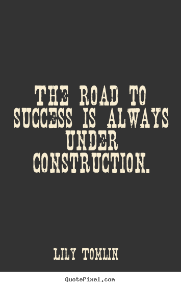 The road to success is always under construction. Lily Tomlin  success quotes