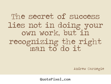 The secret of success lies not in doing your own work, but in.. Andrew Carnegie famous success quotes