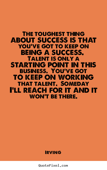 The toughest thing about success is that you've.. Irving famous success quotes