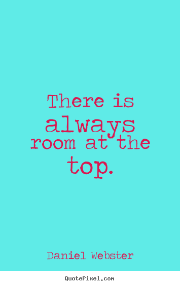 There is always room at the top. Daniel Webster famous success quote