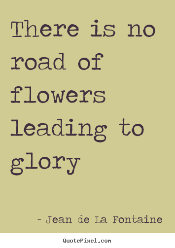 There is no road of flowers leading to glory Jean De La Fontaine greatest success quotes