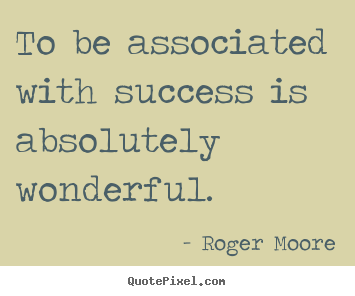 To be associated with success is absolutely wonderful. Roger Moore greatest success quotes