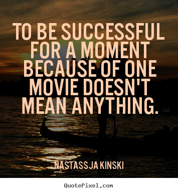 To be successful for a moment because of one movie doesn't mean.. Nastassja Kinski  success quote