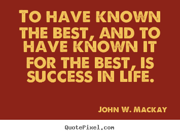 Success quote - To have known the best, and to have known it for the best, is success..