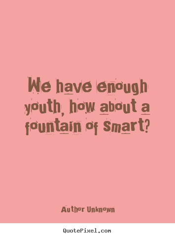 We have enough youth, how about a fountain of smart? Author Unknown famous success quotes