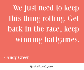 We just need to keep this thing rolling. get back in the race, keep.. Andy Green top success quotes