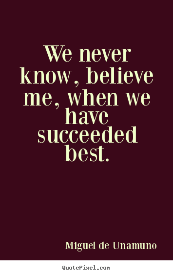 We never know, believe me, when we have succeeded.. Miguel De Unamuno best success quote