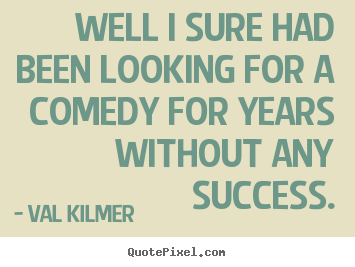 How to make picture quotes about success - Well i sure had been looking for a comedy..