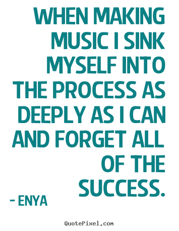 Enya picture quotes - When making music i sink myself into the process as.. - Success quotes