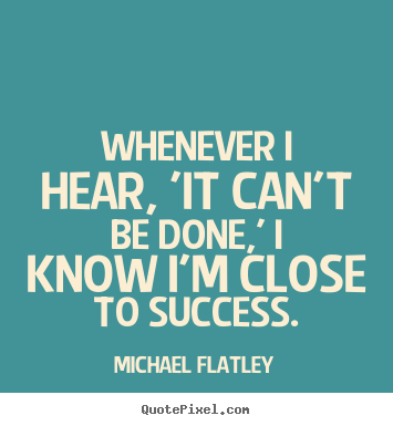 Success quote - Whenever i hear, 'it can't be done,' i know i'm close to success.