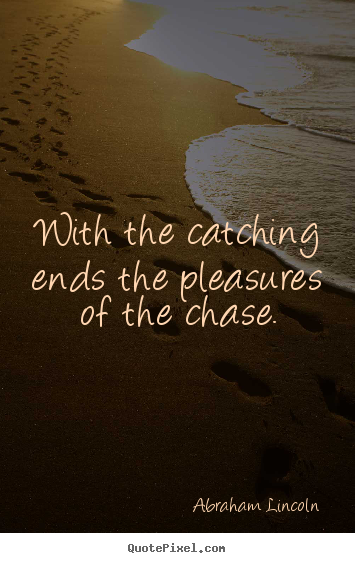 Abraham Lincoln picture quotes - With the catching ends the pleasures of the chase. - Success quotes