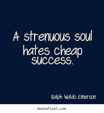A strenuous soul hates cheap success. Ralph Waldo Emerson great success quotes
