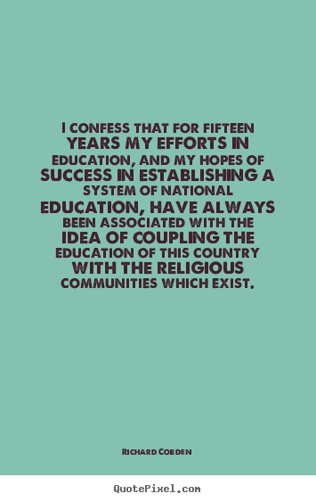 I confess that for fifteen years my efforts in education, and.. Richard Cobden good success quotes