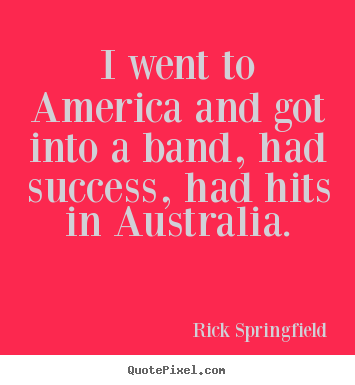 Rick Springfield picture quotes - I went to america and got into a band, had success, had hits.. - Success quote