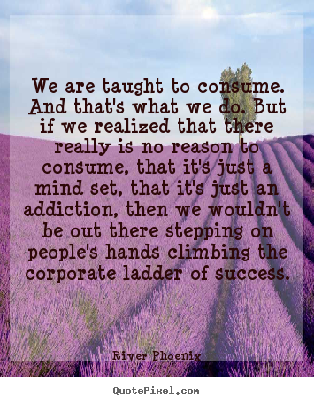 River Phoenix picture quotes - We are taught to consume. and that's what we do. but if we.. - Success quotes