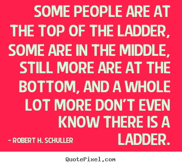 Robert H. Schuller image quotes - Some people are at the top of the ladder, some are in the middle,.. - Success sayings
