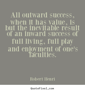 Robert Henri picture quotes - All outward success, when it has value, is but.. - Success quotes